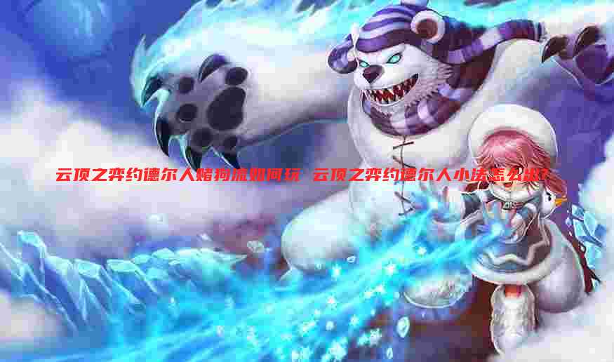 云顶之弈约德尔人赌狗流如何玩 云顶之弈约德尔人小法怎么出?