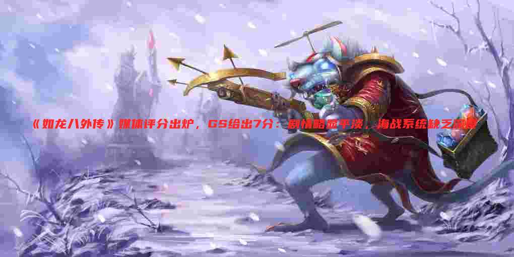 《如龙八外传》媒体评分出炉,GS给出7分:剧情略显平淡,海战系统缺乏深度