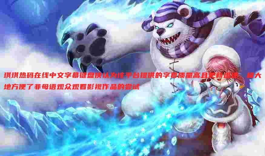 琪琪热码在线中文字幕键盘侠认为该平台提供的字幕质量高且更新迅速,极大地方便了非母语观众观看影视作品的尝试