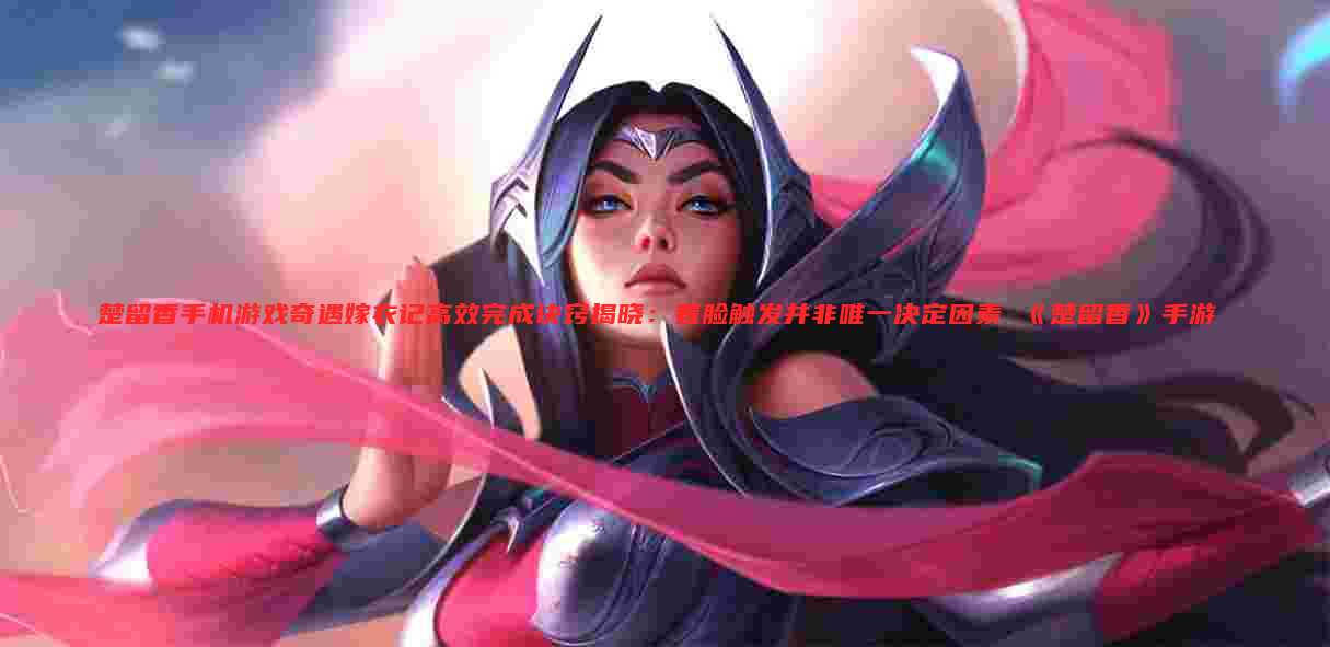 楚留香手机游戏奇遇嫁衣记高效完成诀窍揭晓：看脸触发并非唯一决定因素 《楚留香》手游