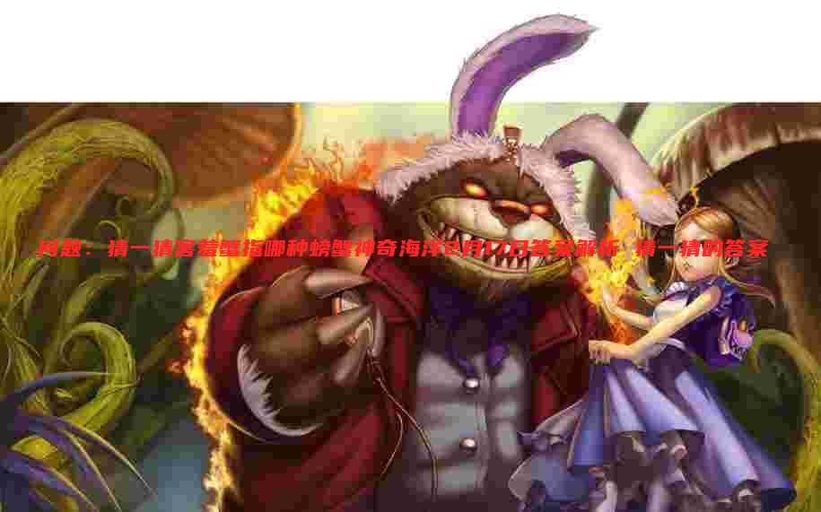 问题:猜一猜害羞蟹指哪种螃蟹神奇海洋2月17日答案解析 猜一猜的答案