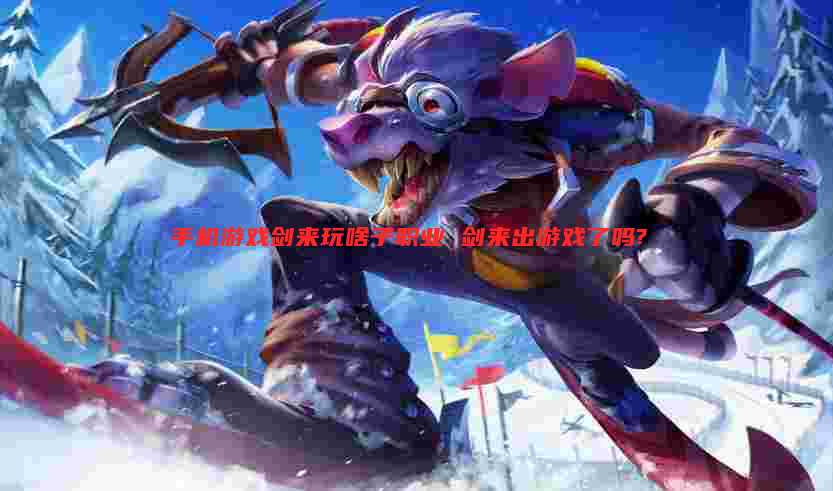 手机游戏剑来玩啥子职业 剑来出游戏了吗?