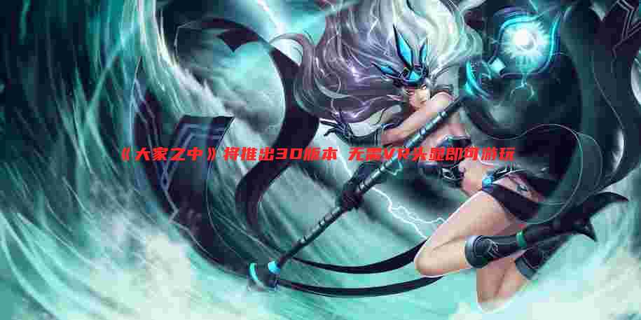 《大家之中》将推出3D版本 无需VR头显即可游玩