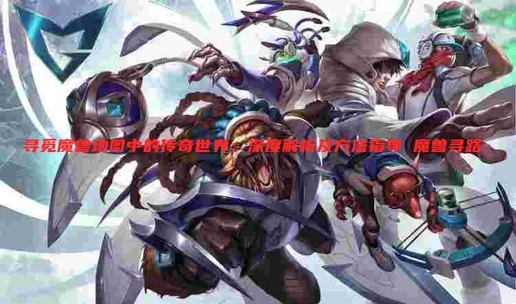寻觅魔兽地图中的传奇世界:深度解析及方法指导 魔兽寻路