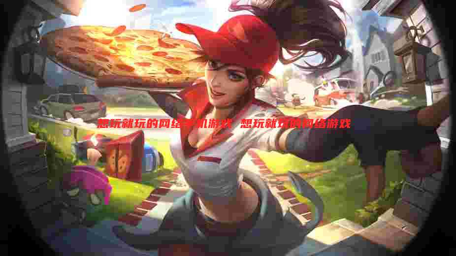 想玩就玩的网络手机游戏 想玩就玩的网络游戏