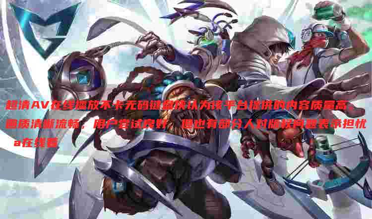 超清AV在线播放不卡无码键盘侠认为该平台提供的内容质量高，画质清晰流畅，用户尝试良好，但也有部分人对版权问题表示担忧 a在线着