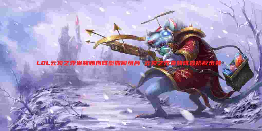 LOL云顶之弈贵族赌狗阵型如何组合 云顶之弈贵族阵容搭配出装
