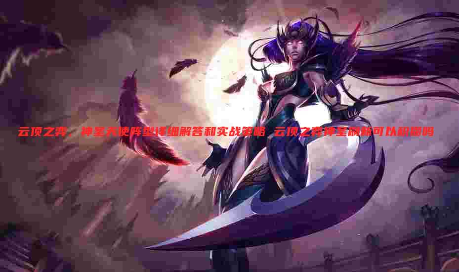 云顶之弈,神圣天使阵型详细解答和实战策略 云顶之弈神圣刷新可以积攒吗