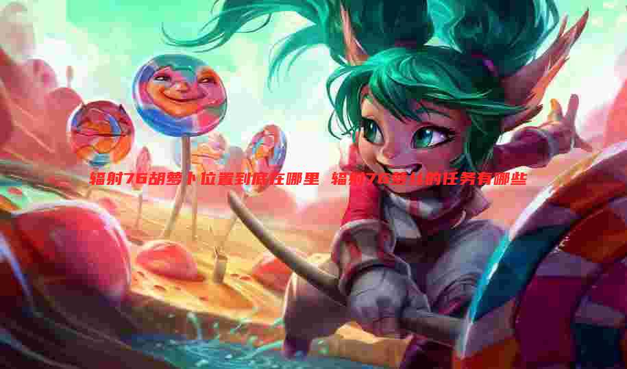 辐射76胡萝卜位置到底在哪里 辐射76萝丝的任务有哪些
